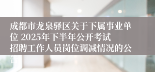 成都市龙泉驿区关于下属事业单位 2025年下半年公开考试招聘工作人员岗位调减情况的公告