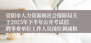 资阳市人力资源和社会保障局关于2025年下半年公开考试招聘事业单位工作人员岗位调减和取消部分岗位的公告