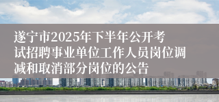 遂宁市2025年下半年公开考试招聘事业单位工作人员岗位调减和取消部分岗位的公告