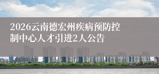 2026云南德宏州疾病预防控制中心人才引进2人公告
