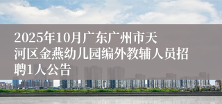 2025年10月广东广州市天河区金燕幼儿园编外教辅人员招聘1人公告