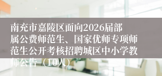 南充市嘉陵区面向2026届部属公费师范生、国家优师专项师范生公开考核招聘城区中小学教师公告（10人）