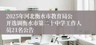 2025年河北衡水市教育局公开选调衡水市第二十中学工作人员21名公告