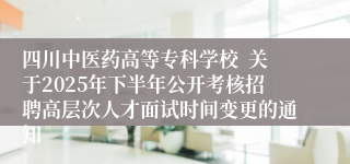 四川中医药高等专科学校  关于2025年下半年公开考核招聘高层次人才面试时间变更的通知
