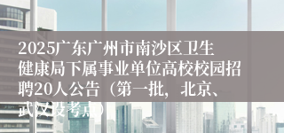 2025广东广州市南沙区卫生健康局下属事业单位高校校园招聘20人公告（第一批，北京、武汉设考点）