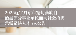 2025辽宁丹东市宽甸满族自治县部分事业单位面向社会招聘急需紧缺人才5人公告