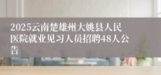 2025云南楚雄州大姚县人民医院就业见习人员招聘48人公告