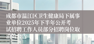 成都市温江区卫生健康局下属事业单位2025年下半年公开考试招聘工作人员部分招聘岗位取消的公告