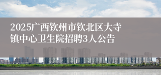 2025广西钦州市钦北区大寺镇中心卫生院招聘3人公告
