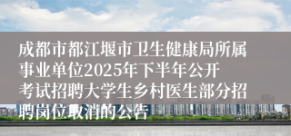 成都市都江堰市卫生健康局所属事业单位2025年下半年公开考试招聘大学生乡村医生部分招聘岗位取消的公告
