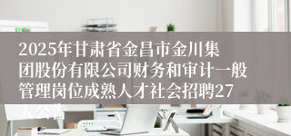 2025年甘肃省金昌市金川集团股份有限公司财务和审计一般管理岗位成熟人才社会招聘27人公告