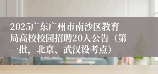 2025广东广州市南沙区教育局高校校园招聘20人公告（第一批，北京、武汉设考点）