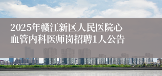 2025年赣江新区人民医院心血管内科医师岗招聘1人公告