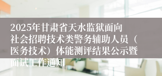 2025年甘肃省天水监狱面向社会招聘技术类警务辅助人员（医务技术）体能测评结果公示暨面试工作通知