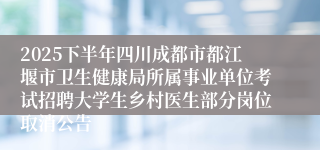 2025下半年四川成都市都江堰市卫生健康局所属事业单位考试招聘大学生乡村医生部分岗位取消公告