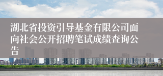 湖北省投资引导基金有限公司面向社会公开招聘笔试成绩查询公告