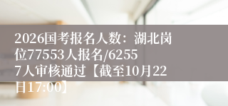 2026国考报名人数：湖北岗位77553人报名/62557人审核通过【截至10月22日17:00】