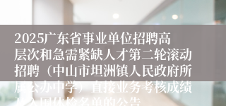 2025广东省事业单位招聘高层次和急需紧缺人才第二轮滚动招聘（中山市坦洲镇人民政府所属公办中学）直接业务考核成绩及入围体检名单的公告