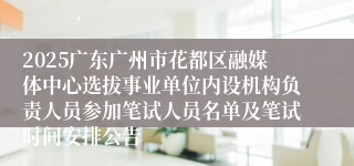 2025广东广州市花都区融媒体中心选拔事业单位内设机构负责人员参加笔试人员名单及笔试时间安排公告