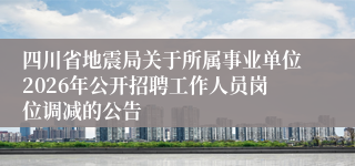 四川省地震局关于所属事业单位2026年公开招聘工作人员岗位调减的公告