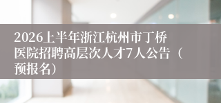2026上半年浙江杭州市丁桥医院招聘高层次人才7人公告（预报名）