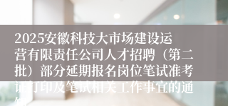 2025安徽科技大市场建设运营有限责任公司人才招聘（第二批）部分延期报名岗位笔试准考证打印及笔试相关工作事宜的通知