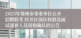 2025年郑州市事业单位公开招聘联考 经开区岗位核销及面试递补人员资格确认的公告