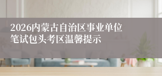 2026内蒙古自治区事业单位笔试包头考区温馨提示