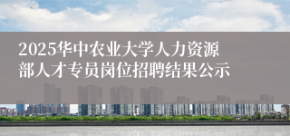 2025华中农业大学人力资源部人才专员岗位招聘结果公示