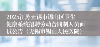 2025江苏无锡市锡山区卫生健康系统招聘劳动合同制人员面试公告（无锡市锡山人民医院）