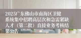 2025广东佛山市南海区卫健系统集中招聘高层次和急需紧缺人才（第二批）直接业务考核结果公告
