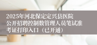 2025年河北保定定兴县医院公开招聘控制数管理人员笔试准考证打印入口（已开通）