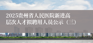 2025贵州省人民医院新进高层次人才拟聘用人员公示（三）