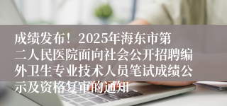成绩发布!2025年海东市第二人民医院面向社会公开招聘编外卫生专业技术人员笔试成绩公示及资格复审的通知
