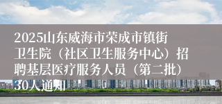 2025山东威海市荣成市镇街卫生院(社区卫生服务中心)招聘基层医疗服务人员(第二批)30人通知