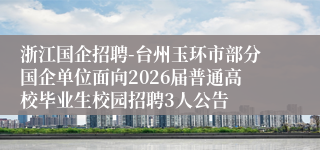 浙江国企招聘-台州玉环市部分国企单位面向2026届普通高校毕业生校园招聘3人公告