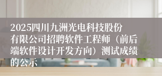 2025四川九洲光电科技股份有限公司招聘软件工程师（前后端软件设计开发方向）测试成绩的公示