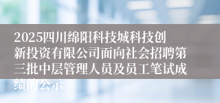 2025四川绵阳科技城科技创新投资有限公司面向社会招聘第三批中层管理人员及员工笔试成绩的公示