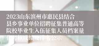 2023山东滨州市惠民县结合县乡事业单位招聘征集普通高等院校毕业生入伍征集人员档案量化考核成绩及排名公示