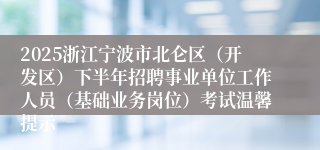 2025浙江宁波市北仑区（开发区）下半年招聘事业单位工作人员（基础业务岗位）考试温馨提示