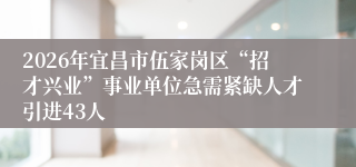 2026年宜昌市伍家岗区“招才兴业”事业单位急需紧缺人才引进43人