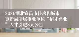 2026湖北宜昌市住房和城市更新局所属事业单位“招才兴业”人才引进3人公告