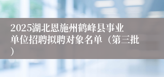 2025湖北恩施州鹤峰县事业单位招聘拟聘对象名单（第三批）