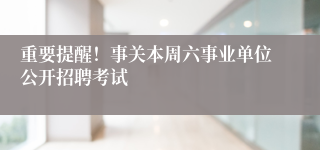 重要提醒！事关本周六事业单位公开招聘考试