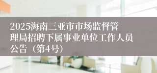 2025海南三亚市市场监督管理局招聘下属事业单位工作人员公告（第4号）