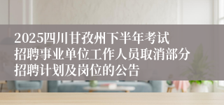 2025四川甘孜州下半年考试招聘事业单位工作人员取消部分招聘计划及岗位的公告