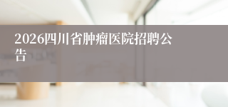 2026四川省肿瘤医院招聘公告