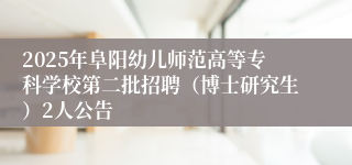 2025年阜阳幼儿师范高等专科学校第二批招聘（博士研究生）2人公告