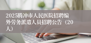 2025腾冲市人民医院招聘编外劳务派遣人员招聘公告(20人)