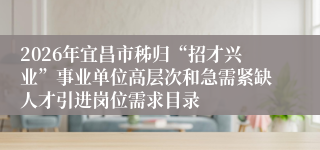 2026年宜昌市秭归“招才兴业”事业单位高层次和急需紧缺人才引进岗位需求目录
